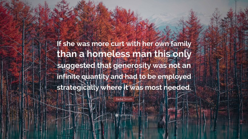 Zadie Smith Quote: “If she was more curt with her own family than a homeless man this only suggested that generosity was not an infinite quantity and had to be employed strategically where it was most needed.”