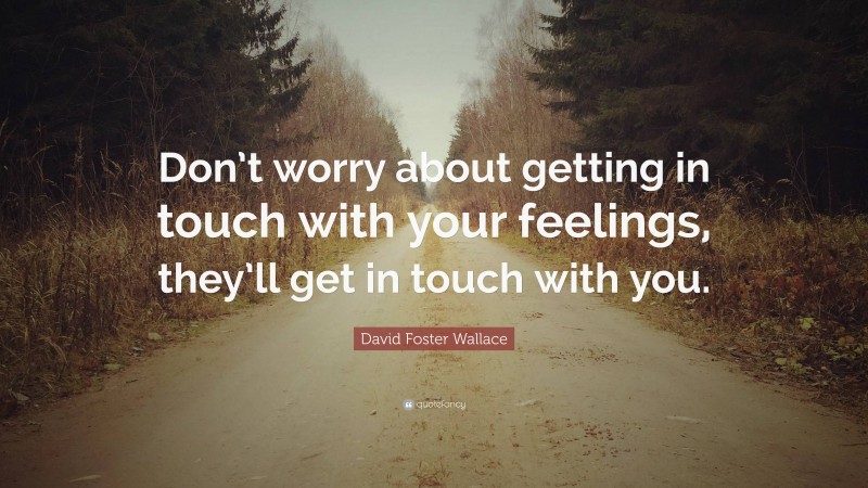 David Foster Wallace Quote: “Don’t worry about getting in touch with your feelings, they’ll get in touch with you.”