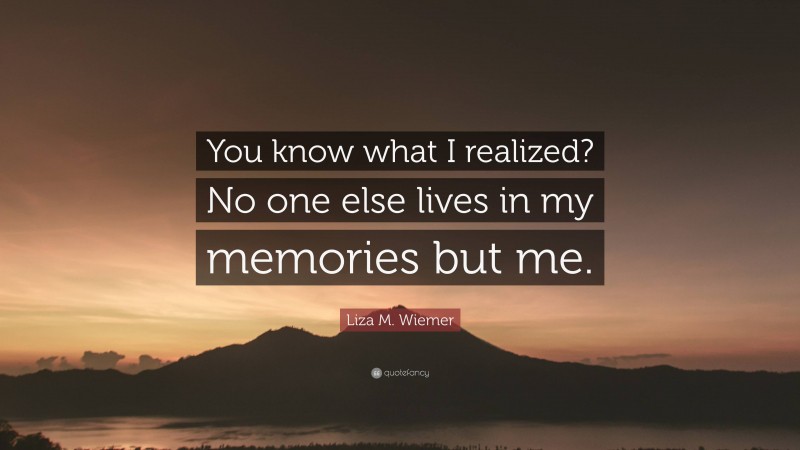 Liza M. Wiemer Quote: “You know what I realized? No one else lives in my memories but me.”