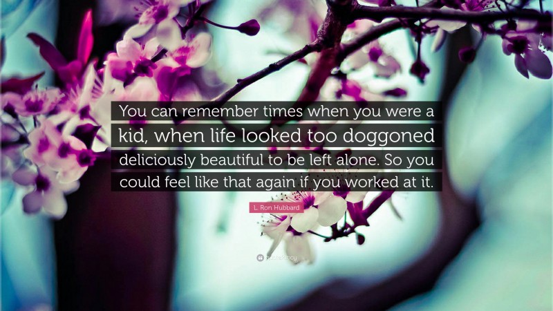 L. Ron Hubbard Quote: “You can remember times when you were a kid, when life looked too doggoned deliciously beautiful to be left alone. So you could feel like that again if you worked at it.”