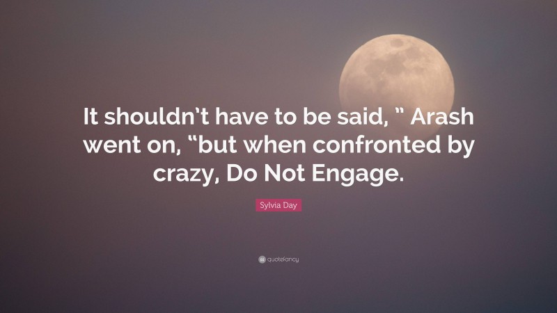Sylvia Day Quote: “It shouldn’t have to be said, ” Arash went on, “but when confronted by crazy, Do Not Engage.”
