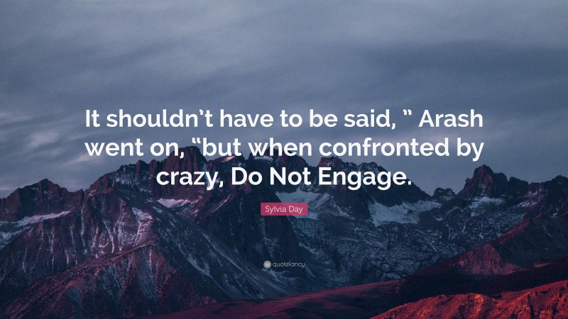 Sylvia Day Quote: “It shouldn’t have to be said, ” Arash went on, “but when confronted by crazy, Do Not Engage.”