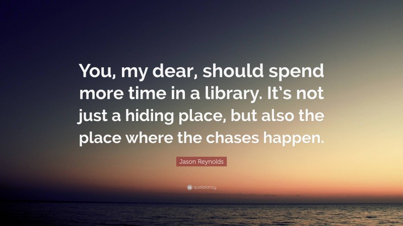 Jason Reynolds Quote: “You, my dear, should spend more time in a library. It’s not just a hiding place, but also the place where the chases happen.”