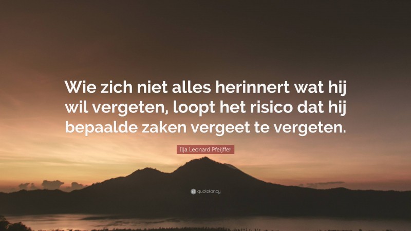 Ilja Leonard Pfeijffer Quote: “Wie zich niet alles herinnert wat hij wil vergeten, loopt het risico dat hij bepaalde zaken vergeet te vergeten.”