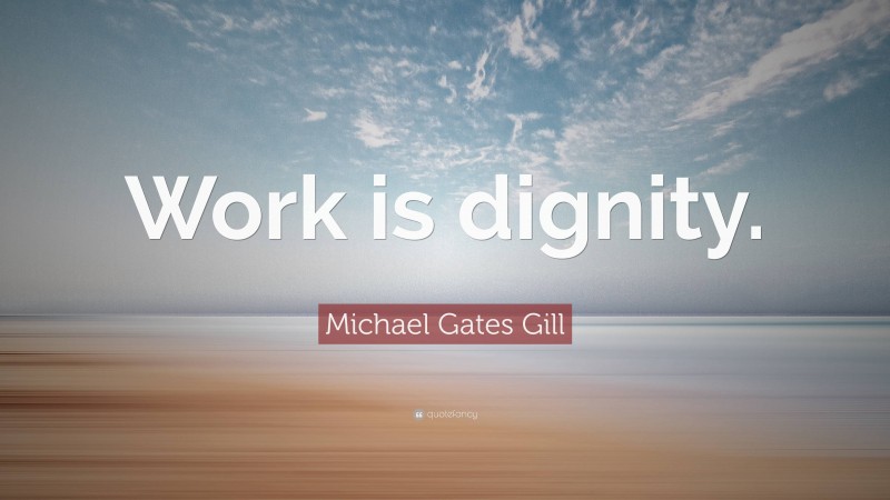 Michael Gates Gill Quote: “Work is dignity.”