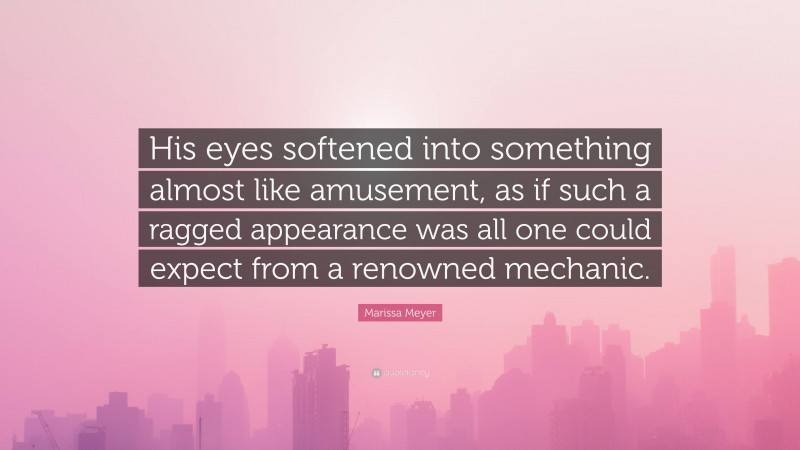 Marissa Meyer Quote: “His eyes softened into something almost like amusement, as if such a ragged appearance was all one could expect from a renowned mechanic.”