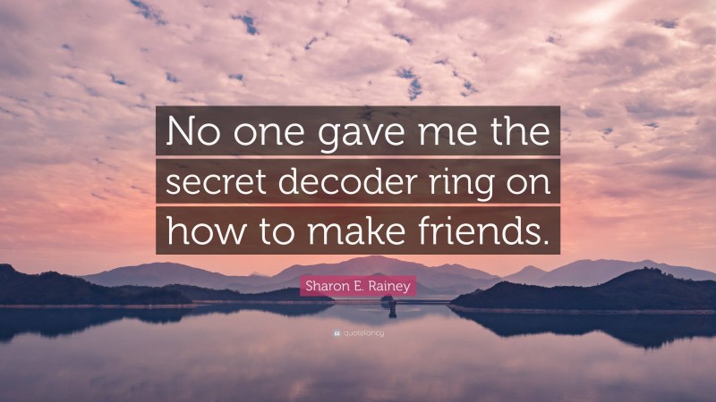 Sharon E. Rainey Quote: “No one gave me the secret decoder ring on how to make friends.”
