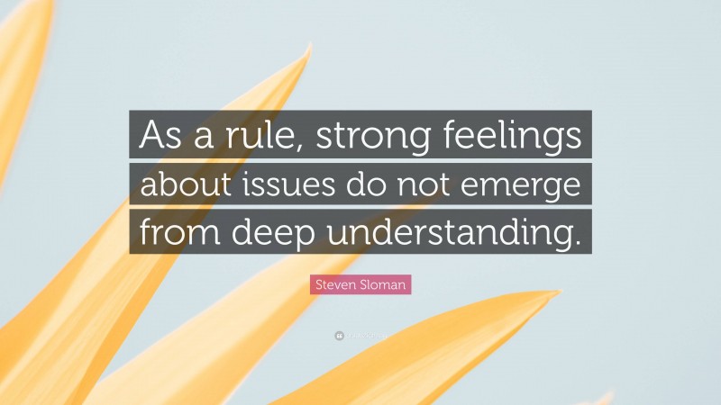 Steven Sloman Quote: “As a rule, strong feelings about issues do not emerge from deep understanding.”