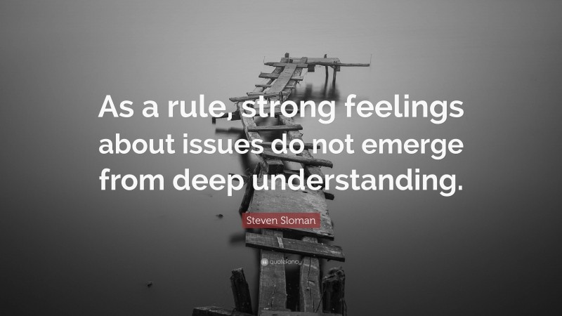 Steven Sloman Quote: “As a rule, strong feelings about issues do not emerge from deep understanding.”