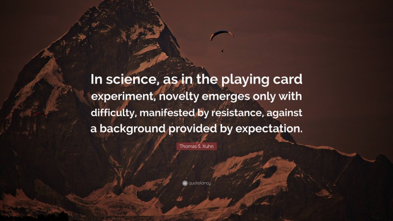 Thomas S. Kuhn Quote: “In science, as in the playing card experiment, novelty emerges only with difficulty, manifested by resistance, against a background provided by expectation.”