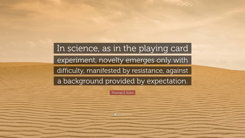 Thomas S. Kuhn Quote: “In science, as in the playing card experiment, novelty emerges only with difficulty, manifested by resistance, against a background provided by expectation.”