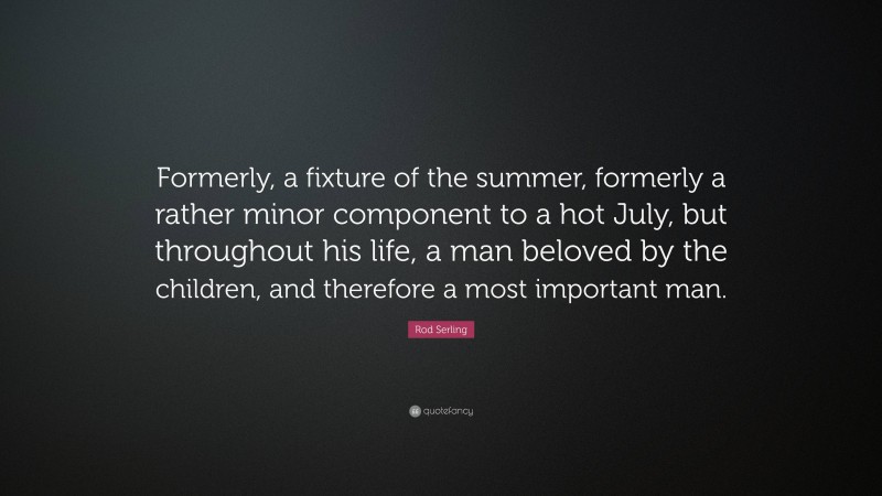 Rod Serling Quote: “Formerly, a fixture of the summer, formerly a rather minor component to a hot July, but throughout his life, a man beloved by the children, and therefore a most important man.”