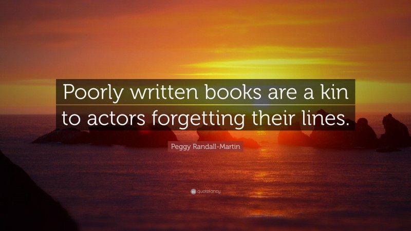 Peggy Randall-Martin Quote: “Poorly written books are a kin to actors forgetting their lines.”