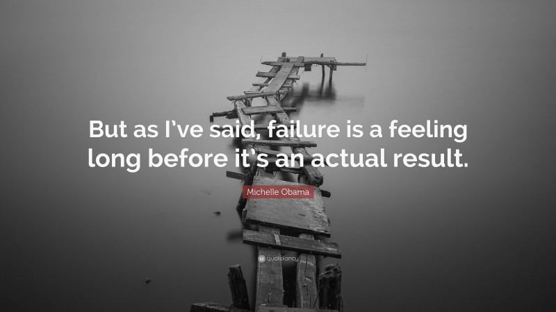 Michelle Obama Quote: “But as I’ve said, failure is a feeling long before it’s an actual result.”
