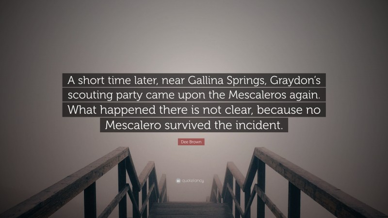 Dee Brown Quote: “A short time later, near Gallina Springs, Graydon’s scouting party came upon the Mescaleros again. What happened there is not clear, because no Mescalero survived the incident.”