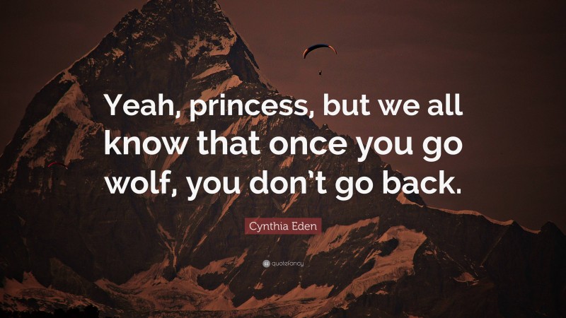 Cynthia Eden Quote: “Yeah, princess, but we all know that once you go wolf, you don’t go back.”
