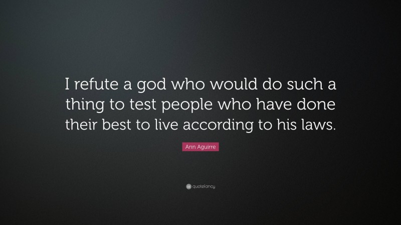 Ann Aguirre Quote: “I refute a god who would do such a thing to test people who have done their best to live according to his laws.”