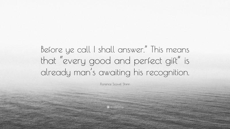 Florence Scovel Shinn Quote: “Before ye call I shall answer.” This means that “every good and perfect gift” is already man’s awaiting his recognition.”