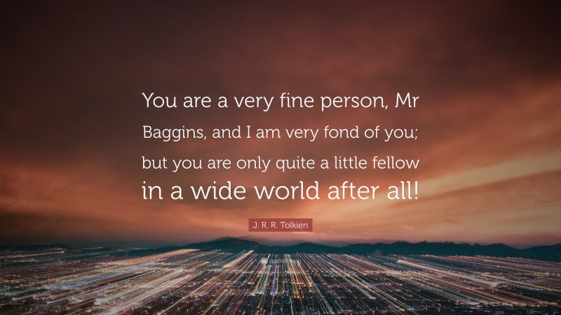 J. R. R. Tolkien Quote: “You are a very fine person, Mr Baggins, and I am very fond of you; but you are only quite a little fellow in a wide world after all!”