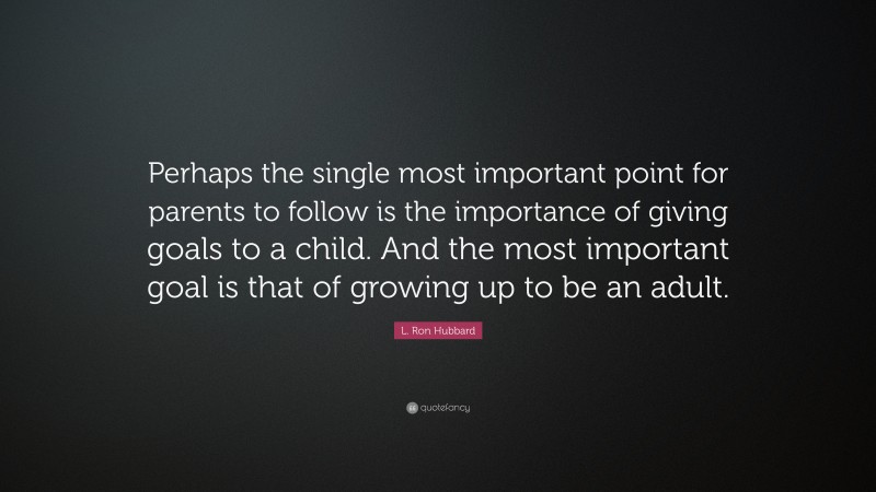 L. Ron Hubbard Quote: “Perhaps the single most important point for parents to follow is the importance of giving goals to a child. And the most important goal is that of growing up to be an adult.”