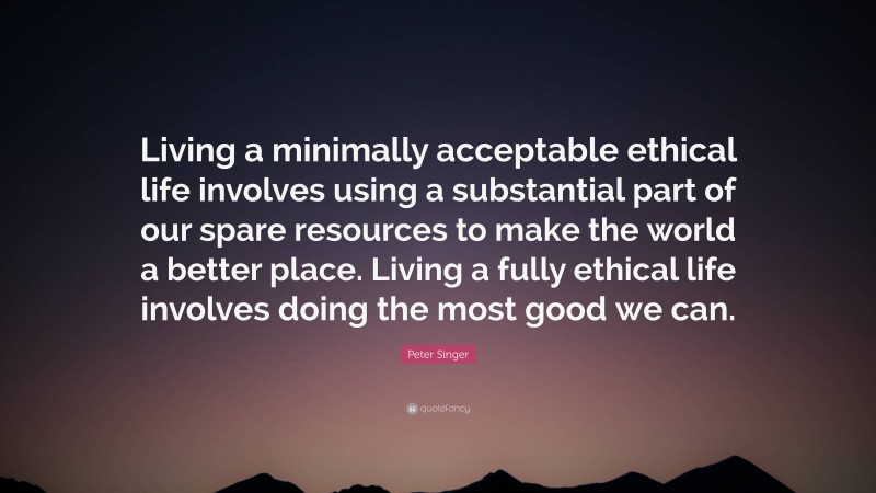 Peter Singer Quote: “Living a minimally acceptable ethical life involves using a substantial part of our spare resources to make the world a better place. Living a fully ethical life involves doing the most good we can.”