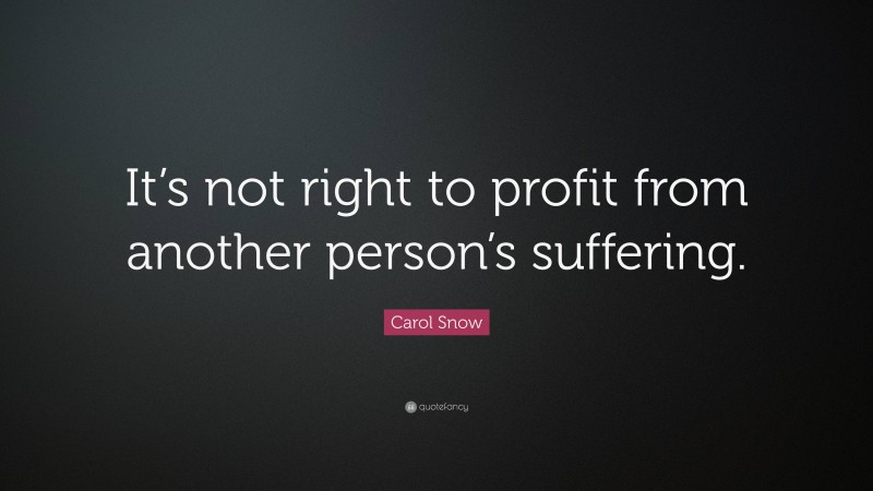 Carol Snow Quote: “It’s not right to profit from another person’s suffering.”