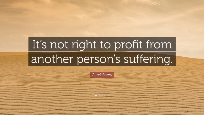 Carol Snow Quote: “It’s not right to profit from another person’s suffering.”