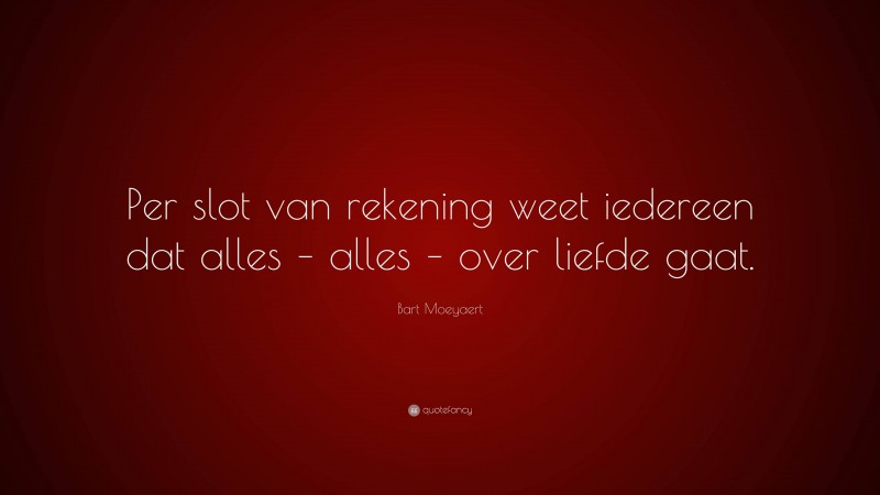 Bart Moeyaert Quote: “Per slot van rekening weet iedereen dat alles – alles – over liefde gaat.”