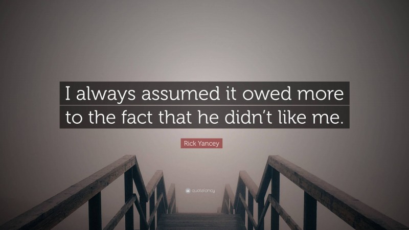 Rick Yancey Quote: “I always assumed it owed more to the fact that he didn’t like me.”