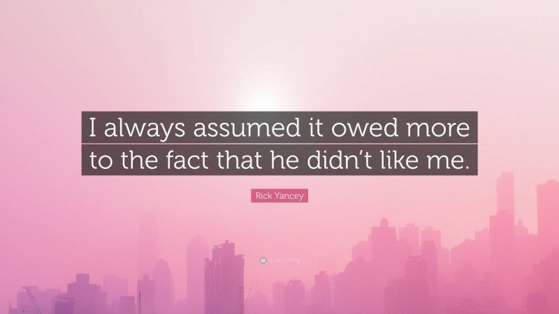 Rick Yancey Quote: “I always assumed it owed more to the fact that he didn’t like me.”