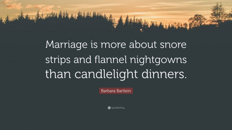 Barbara Bartlein Quote: “Marriage is more about snore strips and flannel nightgowns than candlelight dinners.”