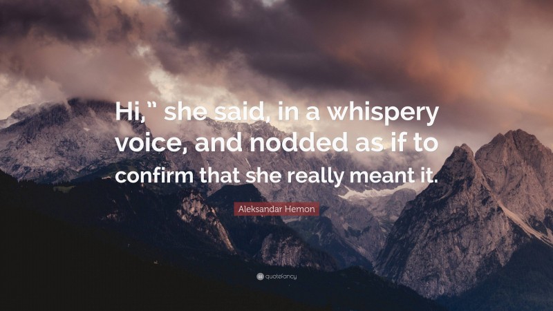 Aleksandar Hemon Quote: “Hi,” she said, in a whispery voice, and nodded as if to confirm that she really meant it.”