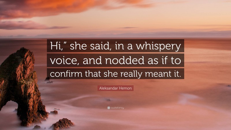 Aleksandar Hemon Quote: “Hi,” she said, in a whispery voice, and nodded as if to confirm that she really meant it.”