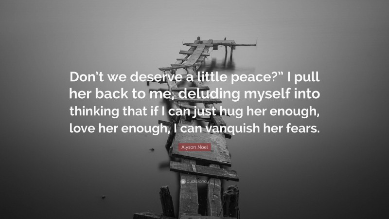 Alyson Noel Quote: “Don’t we deserve a little peace?” I pull her back to me, deluding myself into thinking that if I can just hug her enough, love her enough, I can vanquish her fears.”