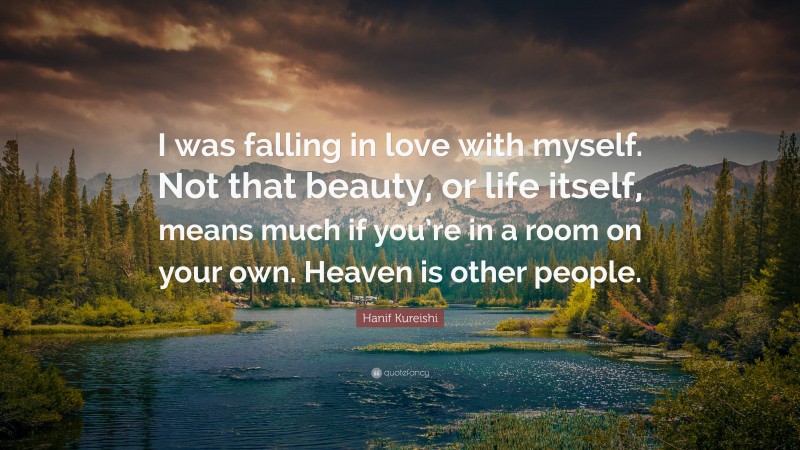 Hanif Kureishi Quote: “I was falling in love with myself. Not that beauty, or life itself, means much if you’re in a room on your own. Heaven is other people.”