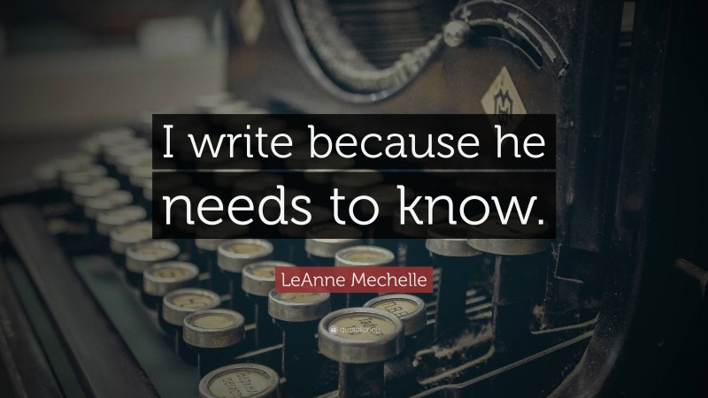 LeAnne Mechelle Quote: “I write because he needs to know.”