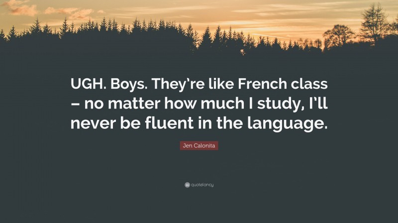 Jen Calonita Quote: “UGH. Boys. They’re like French class – no matter how much I study, I’ll never be fluent in the language.”