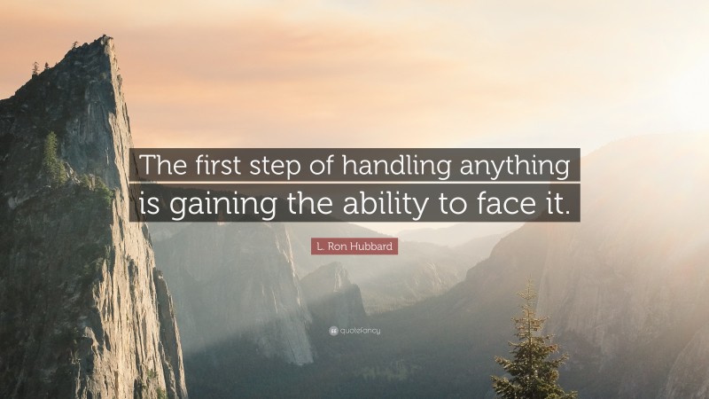 L. Ron Hubbard Quote: “The first step of handling anything is gaining the ability to face it.”