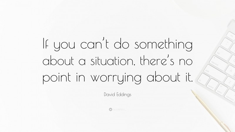 David Eddings Quote: “If you can’t do something about a situation, there’s no point in worrying about it.”