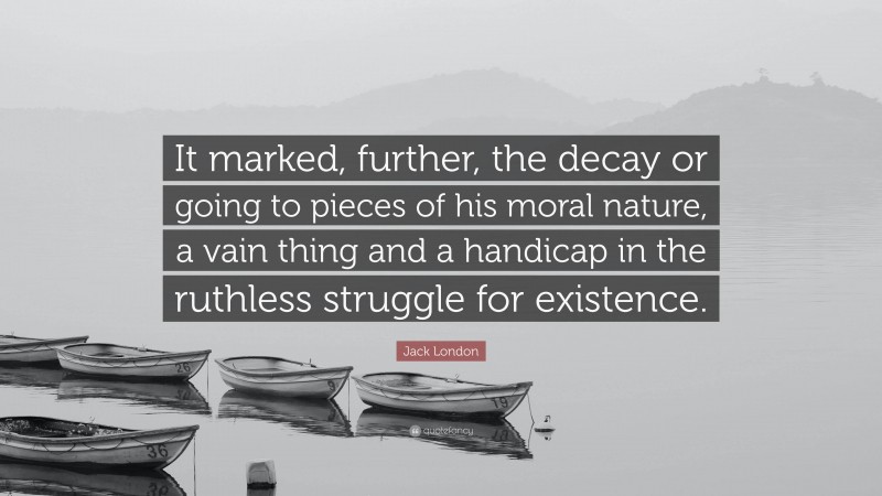 Jack London Quote: “It marked, further, the decay or going to pieces of his moral nature, a vain thing and a handicap in the ruthless struggle for existence.”