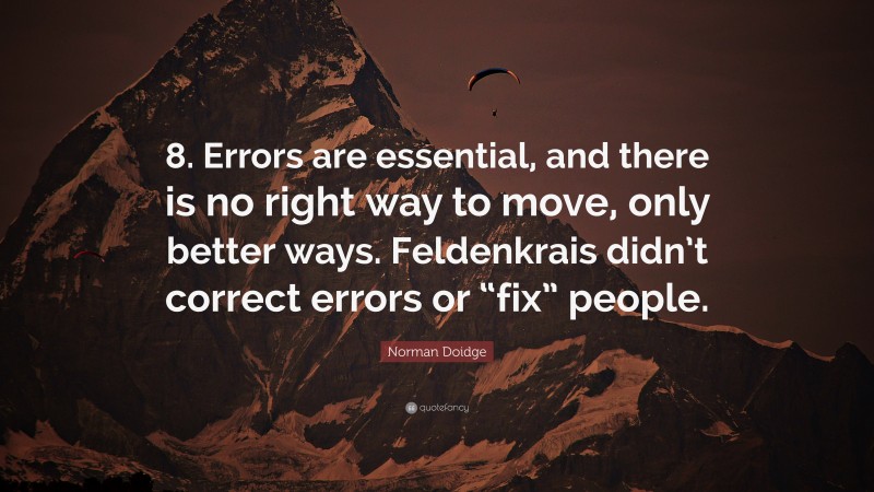 Norman Doidge Quote: “8. Errors are essential, and there is no right way to move, only better ways. Feldenkrais didn’t correct errors or “fix” people.”