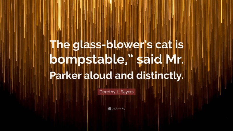 Dorothy L. Sayers Quote: “The glass-blower’s cat is bompstable,” said Mr. Parker aloud and distinctly.”