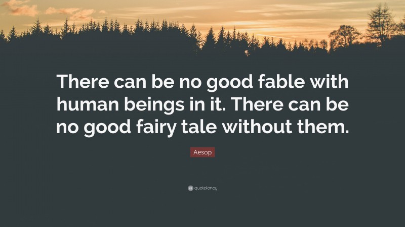 Aesop Quote: “There can be no good fable with human beings in it. There can be no good fairy tale without them.”