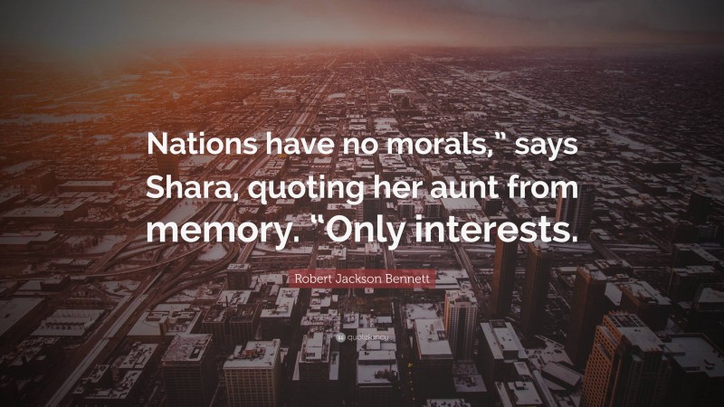 Robert Jackson Bennett Quote: “Nations have no morals,” says Shara, quoting her aunt from memory. “Only interests.”