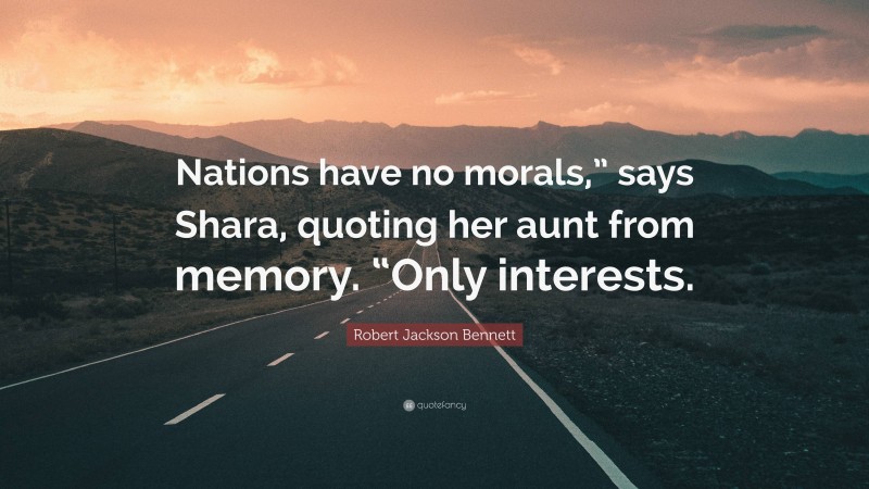 Robert Jackson Bennett Quote: “Nations have no morals,” says Shara, quoting her aunt from memory. “Only interests.”