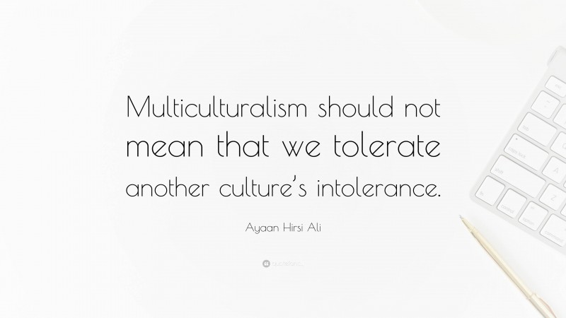 Ayaan Hirsi Ali Quote: “Multiculturalism should not mean that we tolerate another culture’s intolerance.”