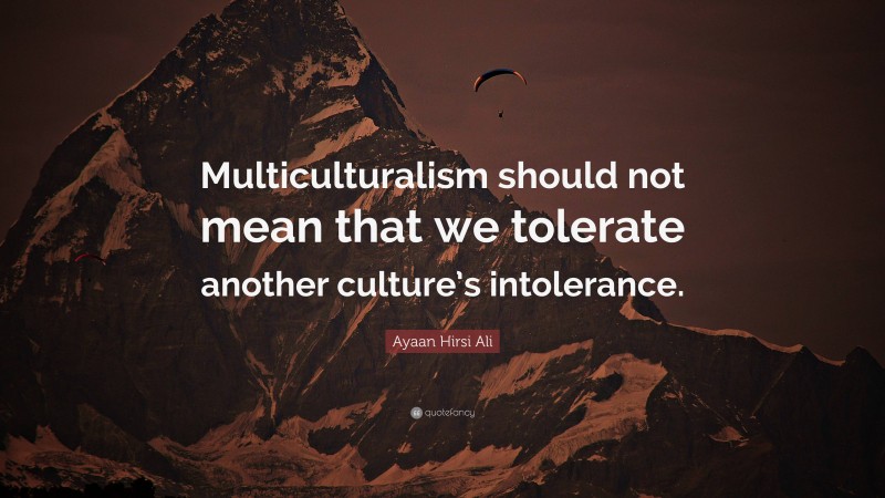 Ayaan Hirsi Ali Quote: “Multiculturalism should not mean that we tolerate another culture’s intolerance.”