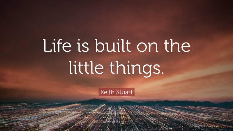 Keith Stuart Quote: “Life is built on the little things.”