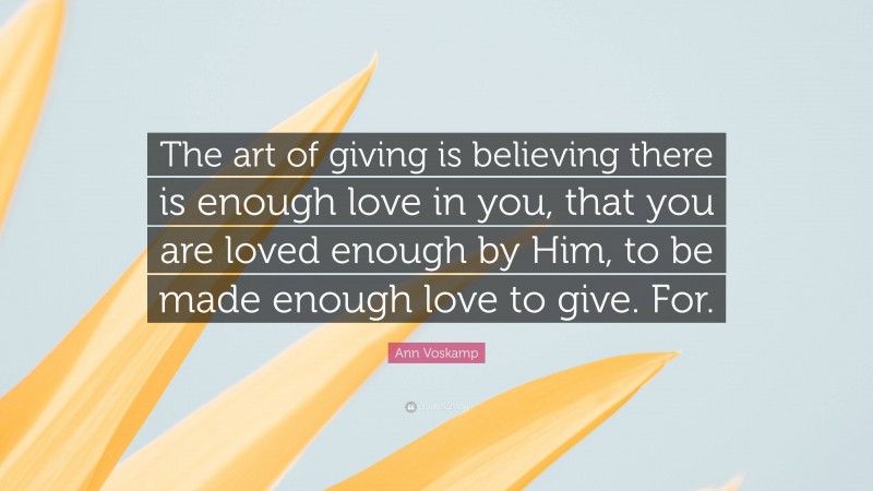 Ann Voskamp Quote: “The art of giving is believing there is enough love in you, that you are loved enough by Him, to be made enough love to give. For.”