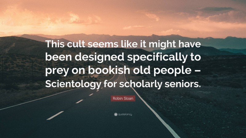 Robin Sloan Quote: “This cult seems like it might have been designed specifically to prey on bookish old people – Scientology for scholarly seniors.”